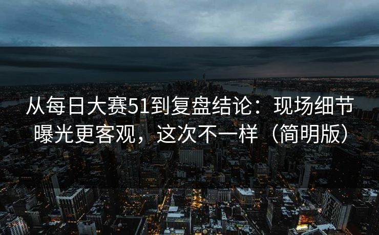 从每日大赛51到复盘结论：现场细节曝光更客观，这次不一样（简明版）
