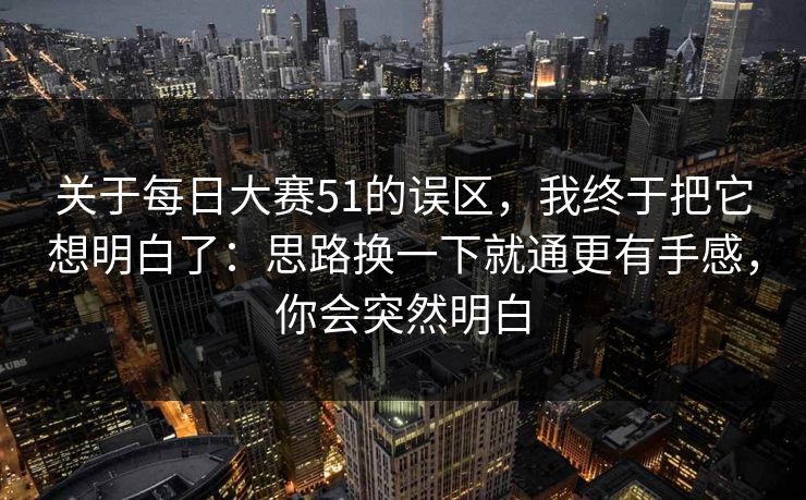 关于每日大赛51的误区，我终于把它想明白了：思路换一下就通更有手感，你会突然明白