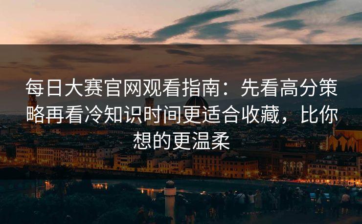 每日大赛官网观看指南：先看高分策略再看冷知识时间更适合收藏，比你想的更温柔