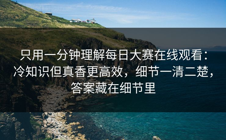 只用一分钟理解每日大赛在线观看：冷知识但真香更高效，细节一清二楚，答案藏在细节里