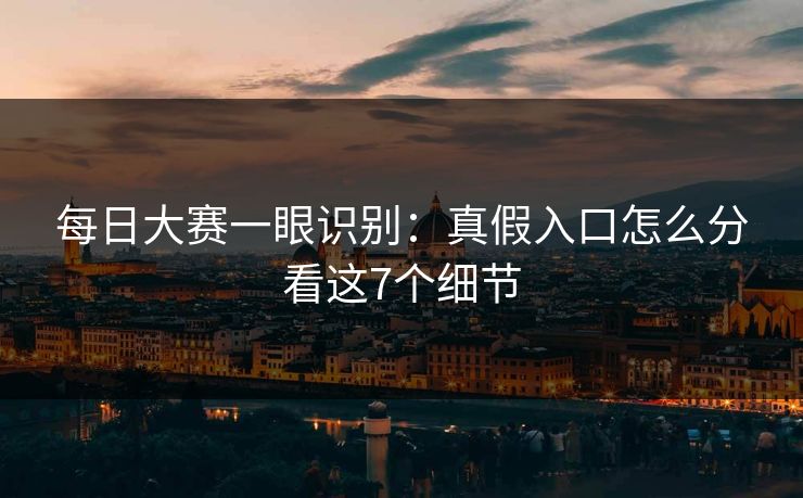每日大赛一眼识别：真假入口怎么分看这7个细节