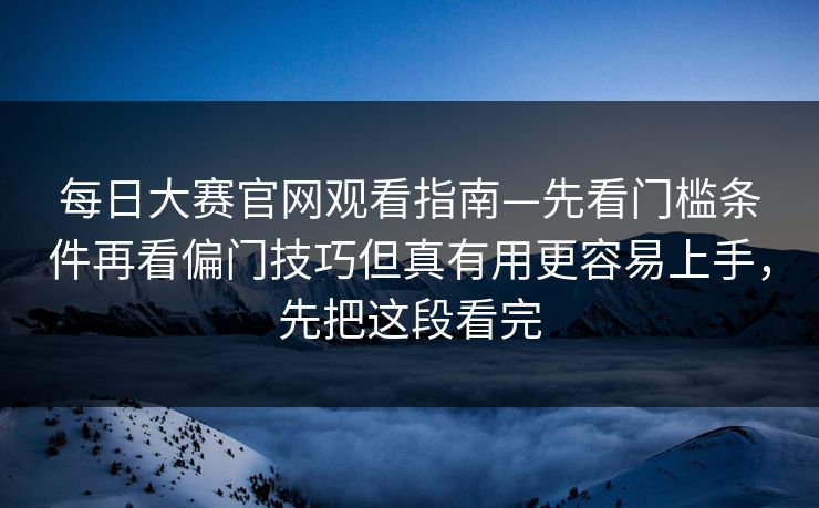 每日大赛官网观看指南—先看门槛条件再看偏门技巧但真有用更容易上手，先把这段看完