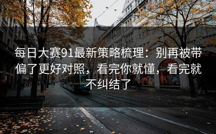 每日大赛91最新策略梳理：别再被带偏了更好对照，看完你就懂，看完就不纠结了