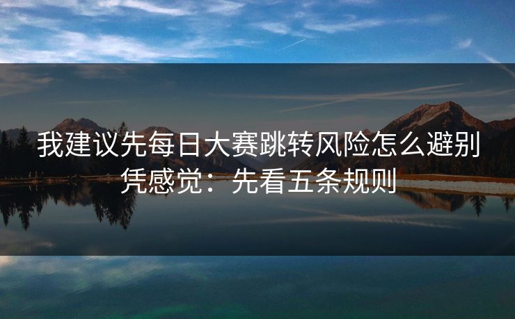 我建议先每日大赛跳转风险怎么避别凭感觉：先看五条规则