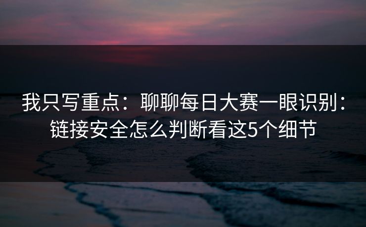 我只写重点：聊聊每日大赛一眼识别：链接安全怎么判断看这5个细节