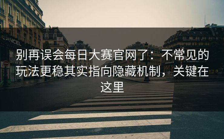 别再误会每日大赛官网了：不常见的玩法更稳其实指向隐藏机制，关键在这里