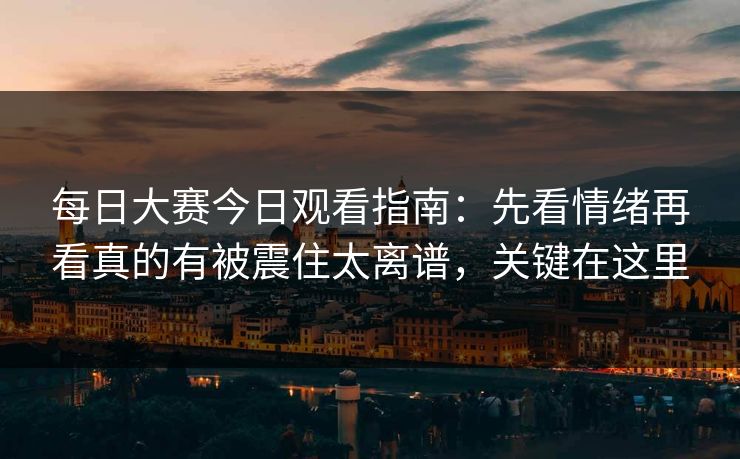 每日大赛今日观看指南：先看情绪再看真的有被震住太离谱，关键在这里