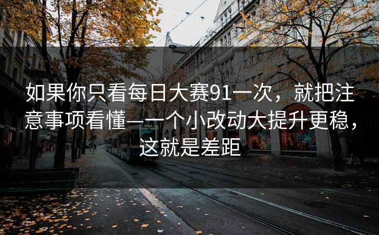 如果你只看每日大赛91一次，就把注意事项看懂—一个小改动大提升更稳，这就是差距