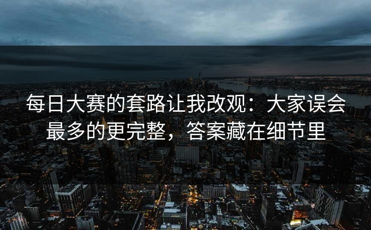 每日大赛的套路让我改观：大家误会最多的更完整，答案藏在细节里