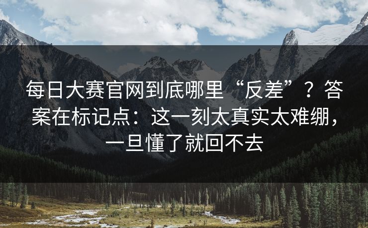 每日大赛官网到底哪里“反差”？答案在标记点：这一刻太真实太难绷，一旦懂了就回不去