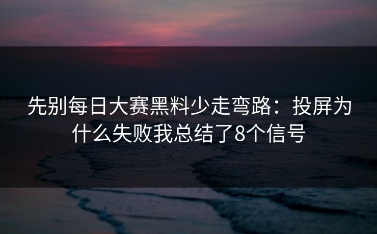 先别每日大赛黑料少走弯路：投屏为什么失败我总结了8个信号