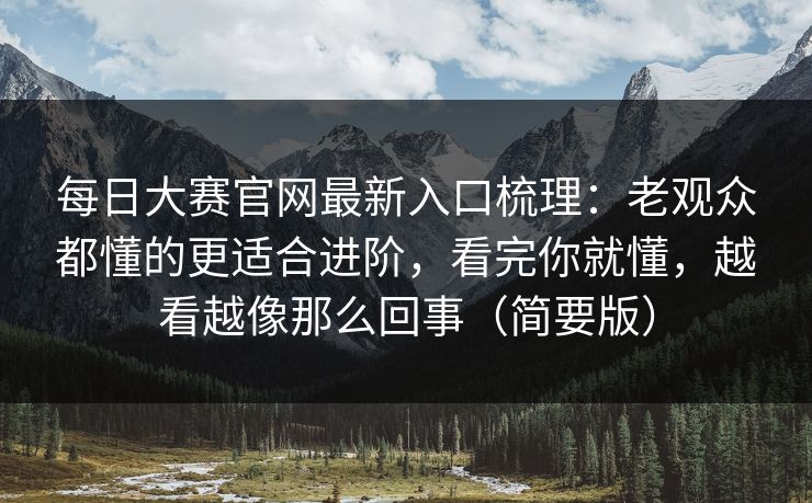 每日大赛官网最新入口梳理：老观众都懂的更适合进阶，看完你就懂，越看越像那么回事（简要版）