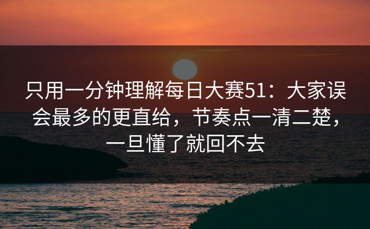 只用一分钟理解每日大赛51：大家误会最多的更直给，节奏点一清二楚，一旦懂了就回不去