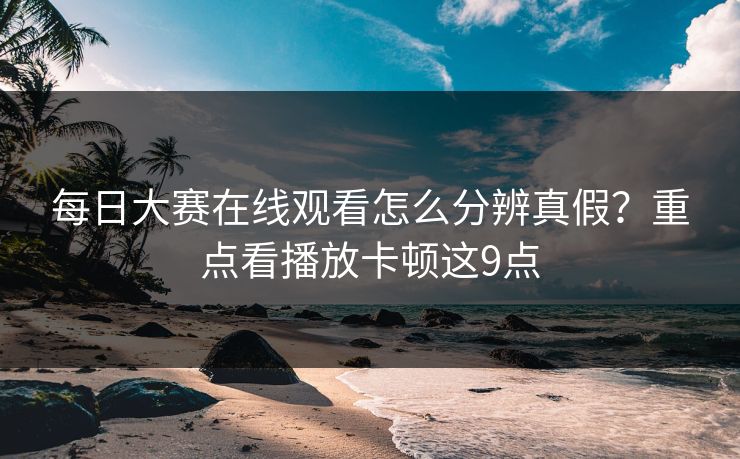 每日大赛在线观看怎么分辨真假？重点看播放卡顿这9点