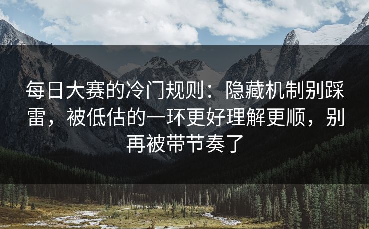 每日大赛的冷门规则：隐藏机制别踩雷，被低估的一环更好理解更顺，别再被带节奏了