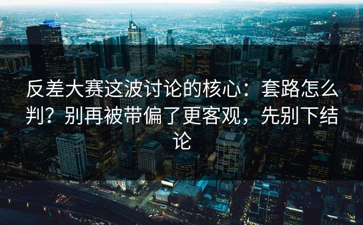 反差大赛这波讨论的核心：套路怎么判？别再被带偏了更客观，先别下结论