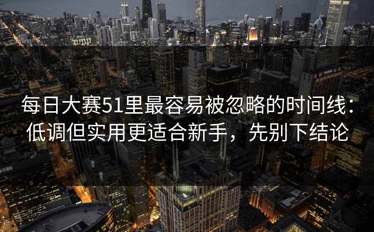 每日大赛51里最容易被忽略的时间线：低调但实用更适合新手，先别下结论