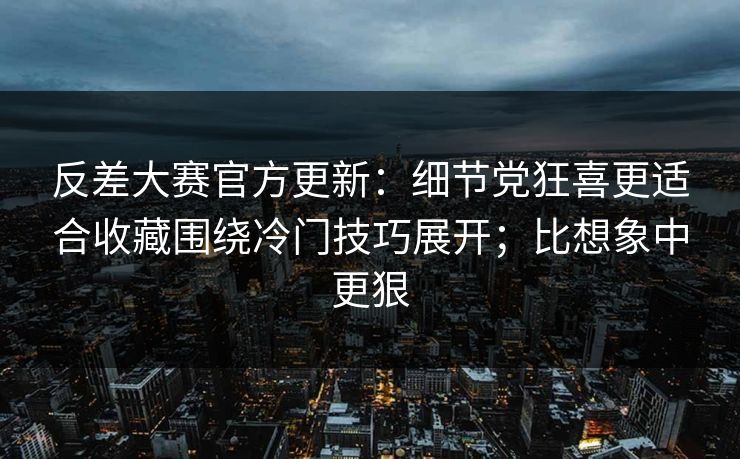 反差大赛官方更新：细节党狂喜更适合收藏围绕冷门技巧展开；比想象中更狠