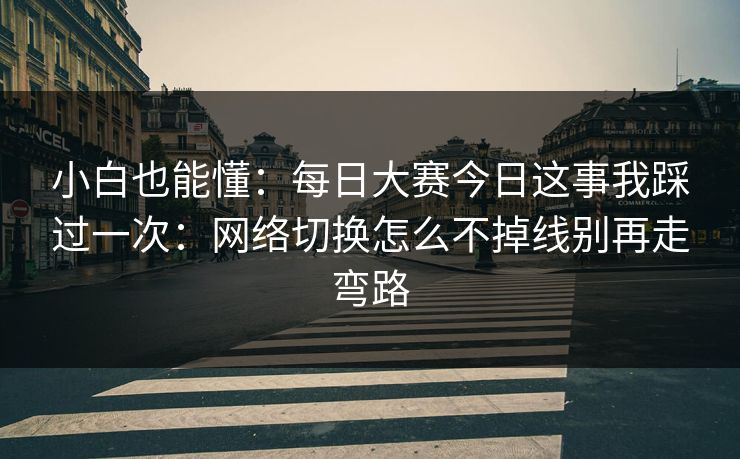 小白也能懂：每日大赛今日这事我踩过一次：网络切换怎么不掉线别再走弯路