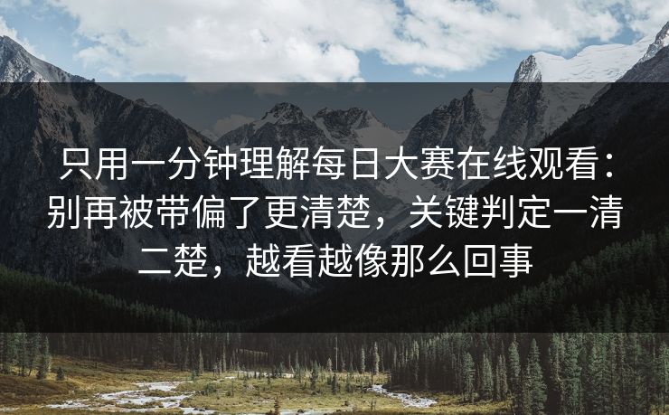 只用一分钟理解每日大赛在线观看：别再被带偏了更清楚，关键判定一清二楚，越看越像那么回事