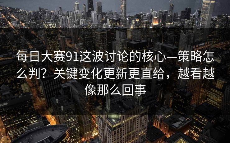每日大赛91这波讨论的核心—策略怎么判？关键变化更新更直给，越看越像那么回事