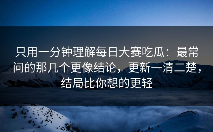 只用一分钟理解每日大赛吃瓜：最常问的那几个更像结论，更新一清二楚，结局比你想的更轻