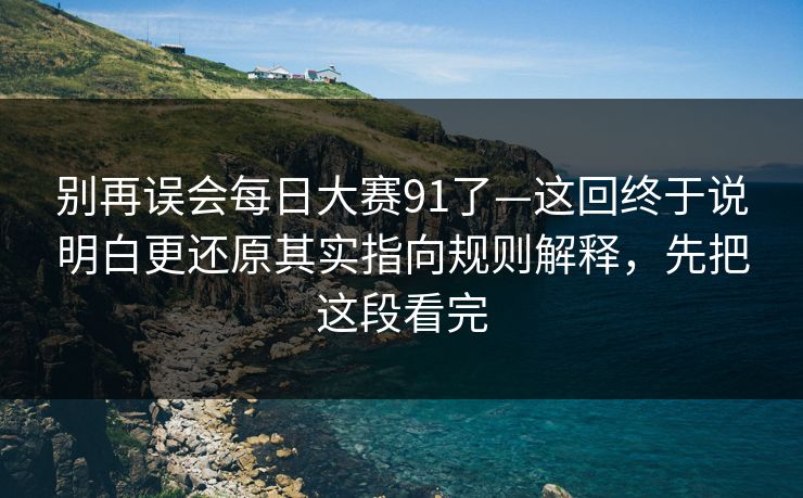 别再误会每日大赛91了—这回终于说明白更还原其实指向规则解释，先把这段看完