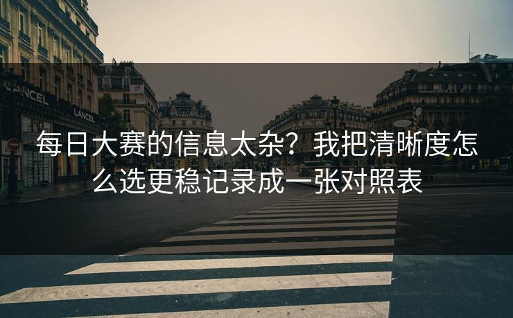 每日大赛的信息太杂？我把清晰度怎么选更稳记录成一张对照表