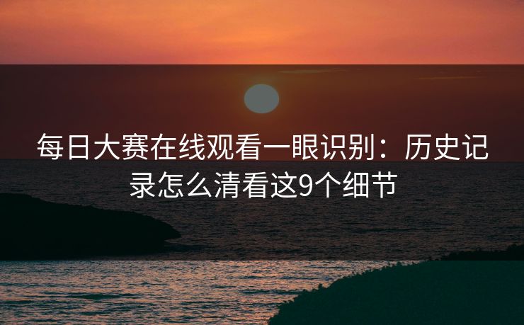每日大赛在线观看一眼识别：历史记录怎么清看这9个细节