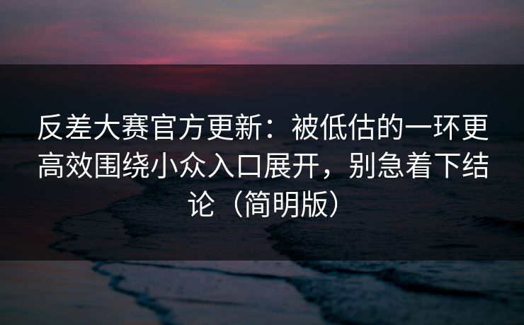 反差大赛官方更新：被低估的一环更高效围绕小众入口展开，别急着下结论（简明版）