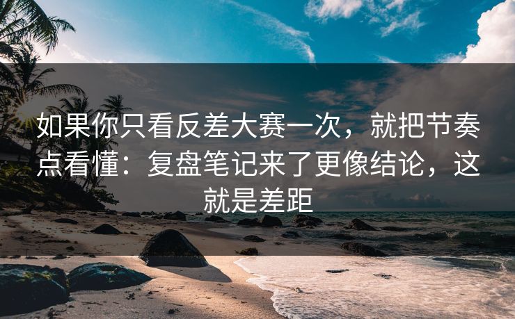 如果你只看反差大赛一次，就把节奏点看懂：复盘笔记来了更像结论，这就是差距