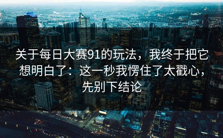 关于每日大赛91的玩法，我终于把它想明白了：这一秒我愣住了太戳心，先别下结论