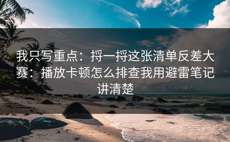 我只写重点：捋一捋这张清单反差大赛：播放卡顿怎么排查我用避雷笔记讲清楚