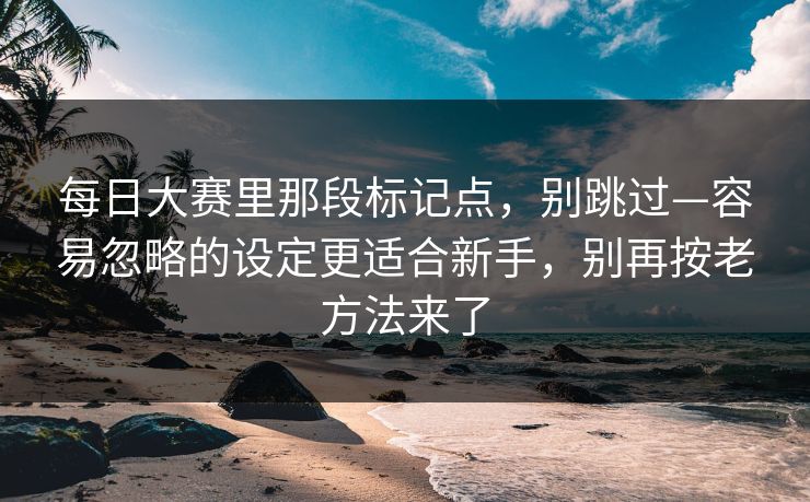 每日大赛里那段标记点，别跳过—容易忽略的设定更适合新手，别再按老方法来了
