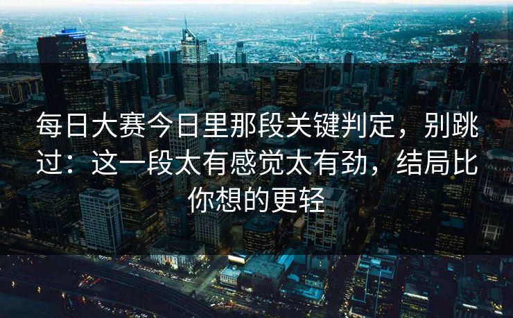 每日大赛今日里那段关键判定，别跳过：这一段太有感觉太有劲，结局比你想的更轻
