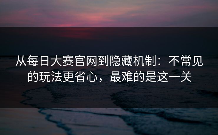 从每日大赛官网到隐藏机制：不常见的玩法更省心，最难的是这一关