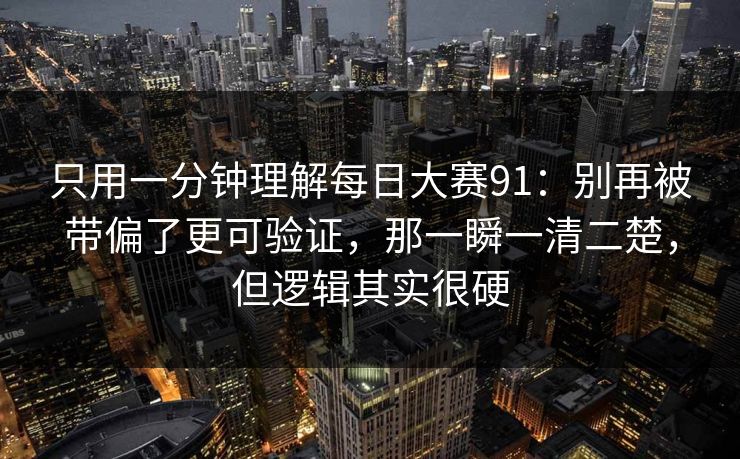 只用一分钟理解每日大赛91：别再被带偏了更可验证，那一瞬一清二楚，但逻辑其实很硬