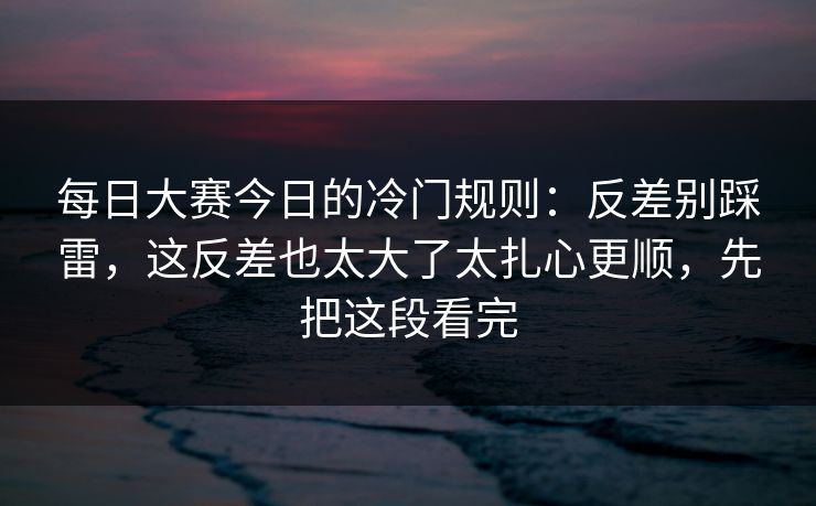 每日大赛今日的冷门规则：反差别踩雷，这反差也太大了太扎心更顺，先把这段看完