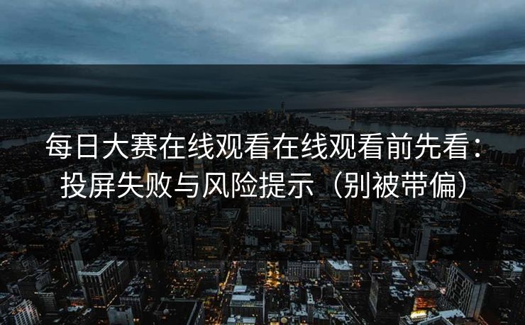 每日大赛在线观看在线观看前先看：投屏失败与风险提示（别被带偏）