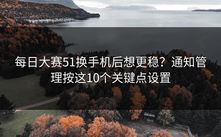 每日大赛51换手机后想更稳？通知管理按这10个关键点设置