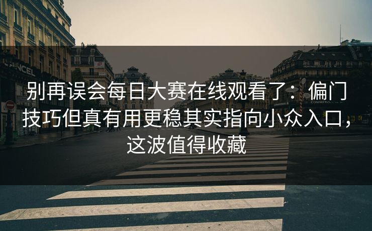 别再误会每日大赛在线观看了：偏门技巧但真有用更稳其实指向小众入口，这波值得收藏