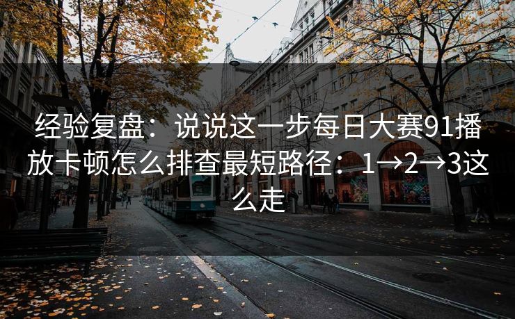 经验复盘：说说这一步每日大赛91播放卡顿怎么排查最短路径：1→2→3这么走