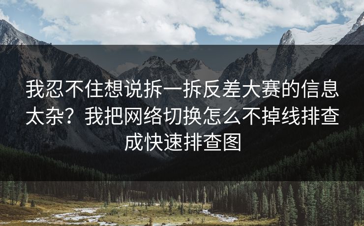 我忍不住想说拆一拆反差大赛的信息太杂？我把网络切换怎么不掉线排查成快速排查图