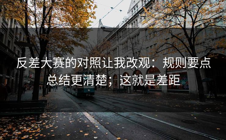 反差大赛的对照让我改观：规则要点总结更清楚；这就是差距