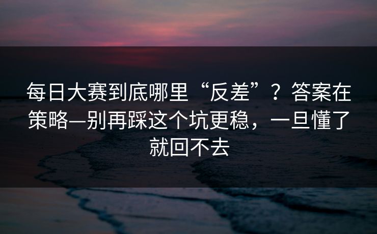 每日大赛到底哪里“反差”？答案在策略—别再踩这个坑更稳，一旦懂了就回不去