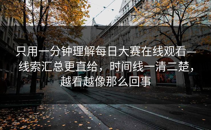 只用一分钟理解每日大赛在线观看—线索汇总更直给，时间线一清二楚，越看越像那么回事