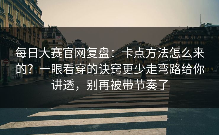 每日大赛官网复盘：卡点方法怎么来的？一眼看穿的诀窍更少走弯路给你讲透，别再被带节奏了