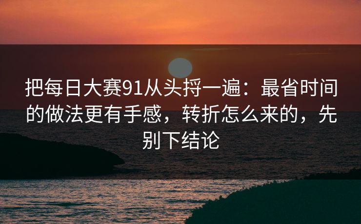 把每日大赛91从头捋一遍：最省时间的做法更有手感，转折怎么来的，先别下结论