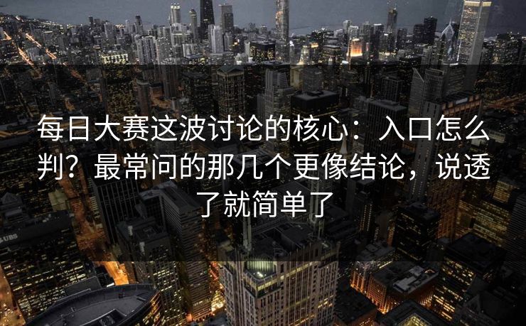 每日大赛这波讨论的核心：入口怎么判？最常问的那几个更像结论，说透了就简单了