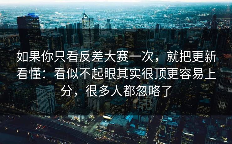 如果你只看反差大赛一次，就把更新看懂：看似不起眼其实很顶更容易上分，很多人都忽略了